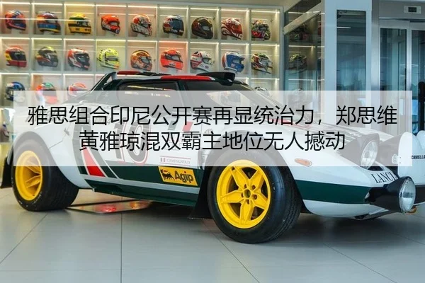 雅思组合印尼公开赛再显统治力，郑思维黄雅琼混双霸主地位无人撼动
