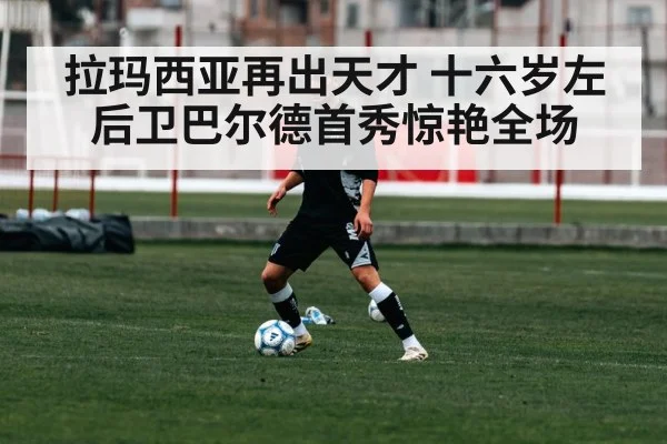 拉玛西亚再出天才 十六岁左后卫巴尔德首秀惊艳全场