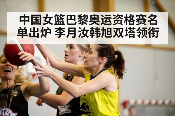 中国女篮巴黎奥运资格赛名单出炉 李月汝韩旭双塔领衔