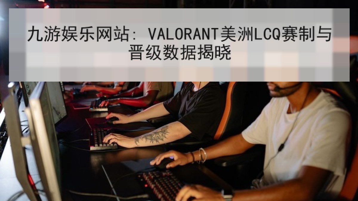 九游娱乐网站: VALORANT美洲LCQ赛制与晋级数据揭晓