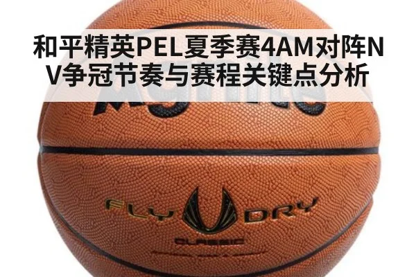 和平精英PEL夏季赛4AM对阵NV争冠节奏与赛程关键点分析