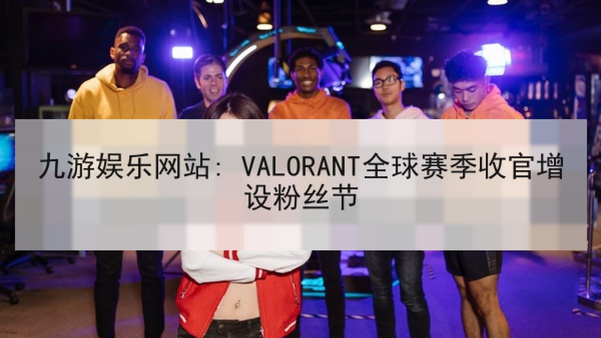 九游娱乐网站: VALORANT全球赛季收官增设粉丝节