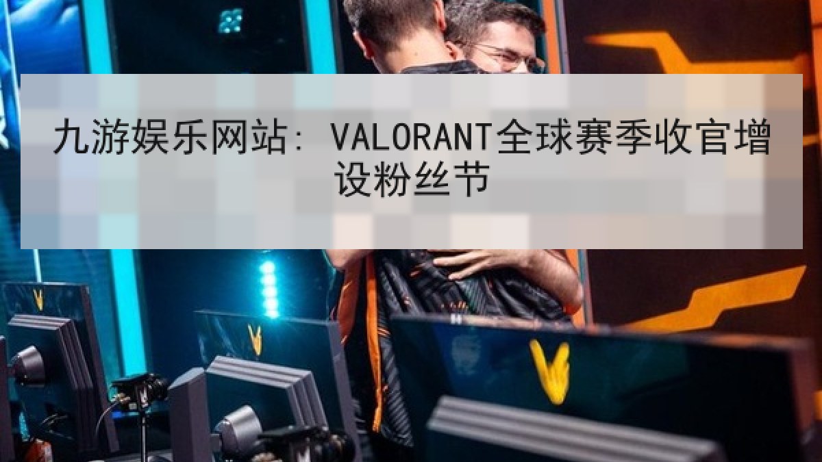 九游娱乐网站: VALORANT全球赛季收官增设粉丝节