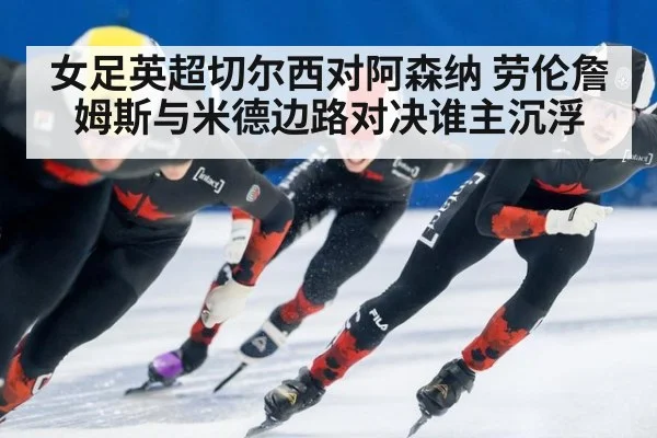 女足英超切尔西对阿森纳 劳伦詹姆斯与米德边路对决谁主沉浮